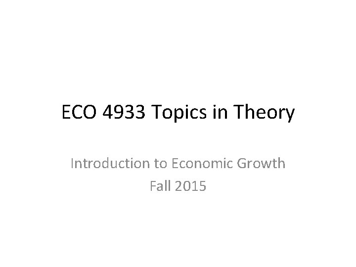 ECO 4933 Topics in Theory Introduction to Economic Growth Fall 2015 
