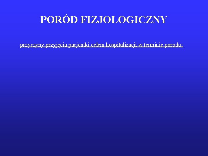 PORÓD FIZJOLOGICZNY przyczyny przyjęcia pacjentki celem hospitalizacji w terminie porodu: 