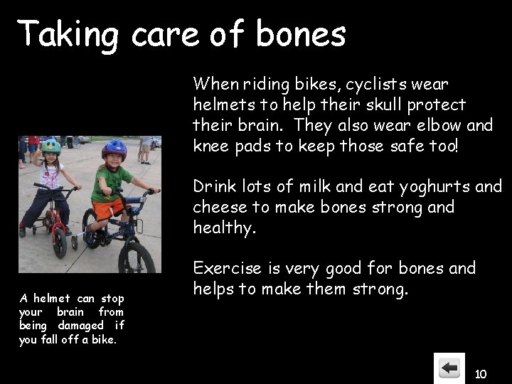 Taking care of bones When riding bikes, cyclists wear helmets to help their skull