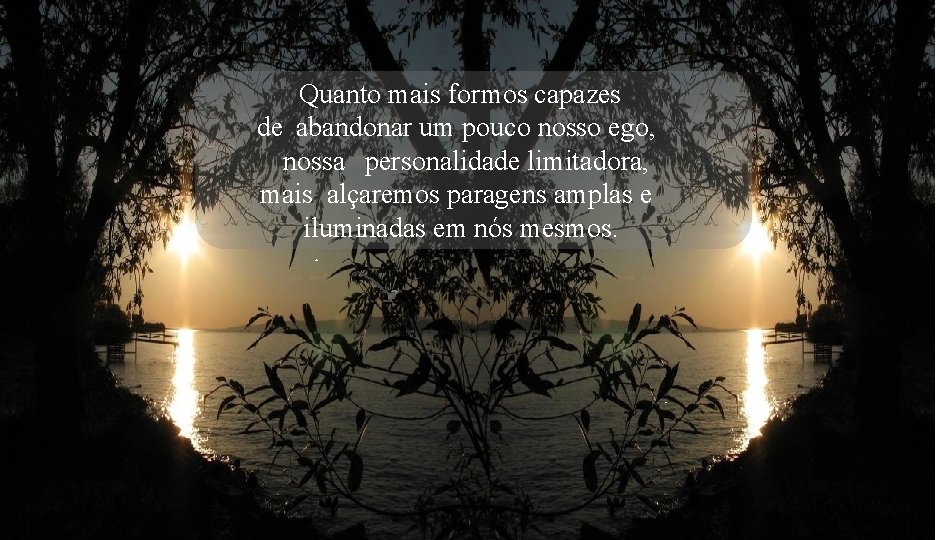 Quanto mais formos capazes de abandonar um pouco nosso ego, nossa personalidade limitadora, mais