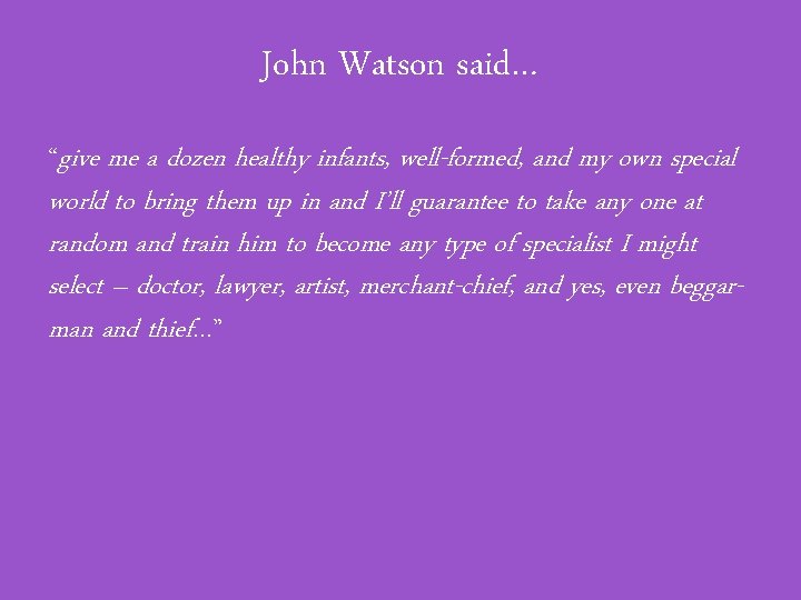 John Watson said… “give me a dozen healthy infants, well-formed, and my own special