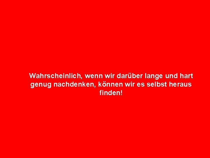 Wahrscheinlich, wenn wir darüber lange und hart genug nachdenken, können wir es selbst heraus