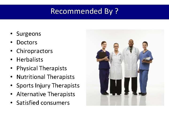 Recommended By ? • • • Surgeons Doctors Chiropractors Herbalists Physical Therapists Nutritional Therapists Recommended By ? • • • Surgeons Doctors Chiropractors Herbalists Physical Therapists Nutritional Therapists