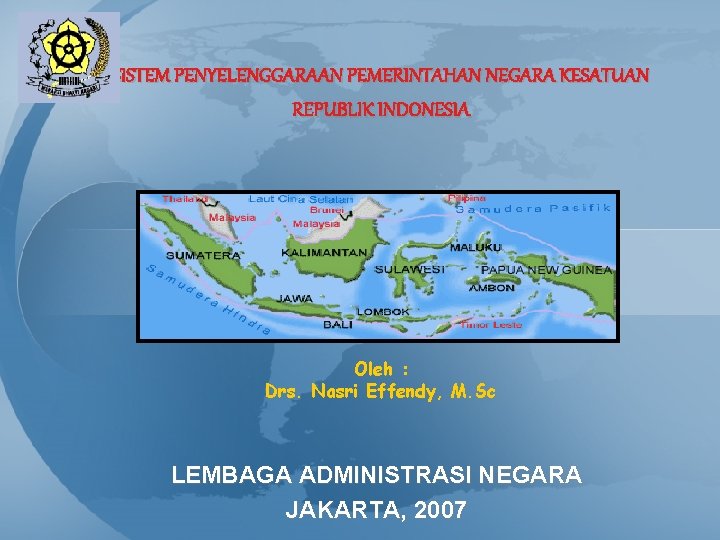 SISTEM PENYELENGGARAAN PEMERINTAHAN NEGARA KESATUAN REPUBLIK INDONESIA Oleh : Drs. Nasri Effendy, M. Sc