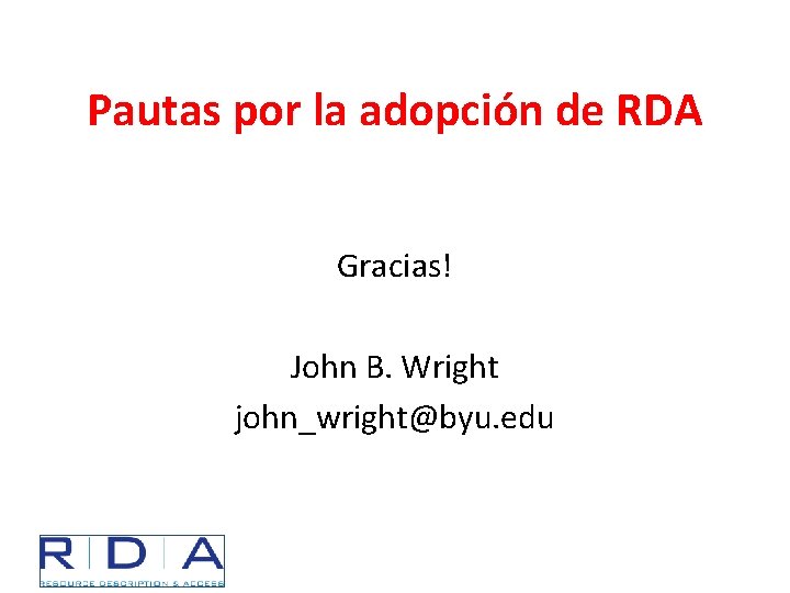 Pautas por la adopción de RDA Gracias! John B. Wright john_wright@byu. edu 