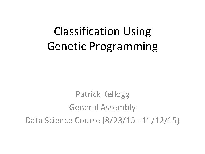 Classification Using Genetic Programming Patrick Kellogg General Assembly Data Science Course (8/23/15 - 11/12/15)