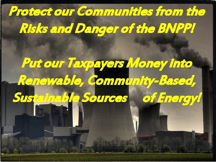 Protect our Communities from the Risks and Danger of the BNPP! Put our Taxpayers