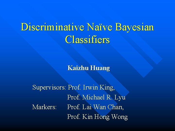 Discriminative Naïve Bayesian Classifiers Kaizhu Huang Supervisors: Prof. Irwin King, Prof. Michael R. Lyu