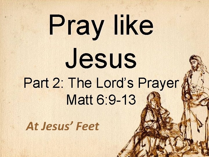 Pray like Jesus Part 2: The Lord’s Prayer Matt 6: 9 -13 At Jesus’