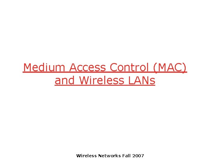 Medium Access Control (MAC) and Wireless LANs Wireless Networks Fall 2007 