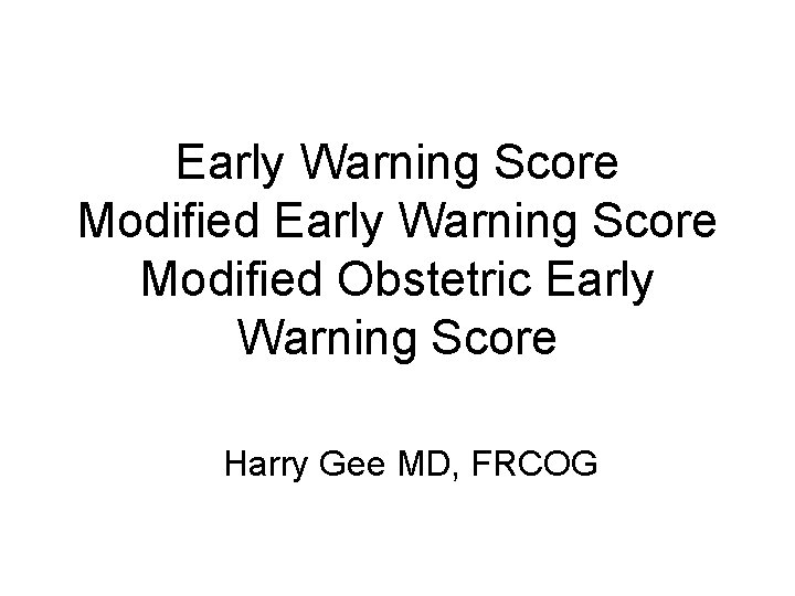 Early Warning Score Modified Obstetric Early Warning Score Harry Gee MD, FRCOG 