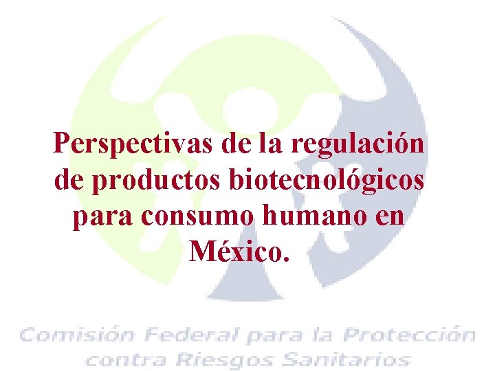 Perspectivas de la regulación de productos biotecnológicos para consumo humano en México. 