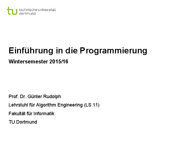 Einführung in die Programmierung Wintersemester 2015/16 Prof. Dr. Günter Rudolph Lehrstuhl für Algorithm Engineering