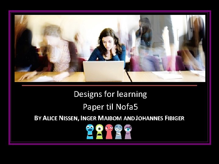 Undervisning Designs for learning Paper til Nofa 5 BY ALICE NISSEN, INGER MAIBOM AND