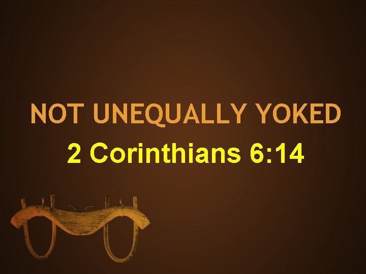 NOT UNEQUALLY YOKED 2 Corinthians 6: 14 