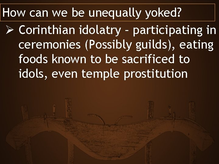 How can we be unequally yoked? Ø Corinthian idolatry – participating in ceremonies (Possibly