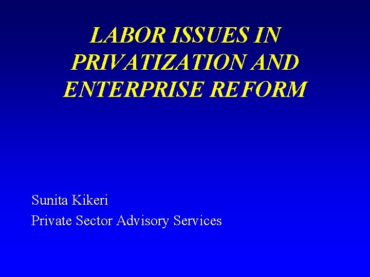 LABOR ISSUES IN PRIVATIZATION AND ENTERPRISE REFORM Sunita Kikeri Private Sector Advisory Services 