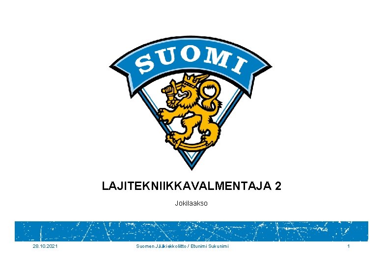 LAJITEKNIIKKAVALMENTAJA 2 Jokilaakso 28. 10. 2021 Suomen Jääkiekkoliitto / Etunimi Sukunimi 1 