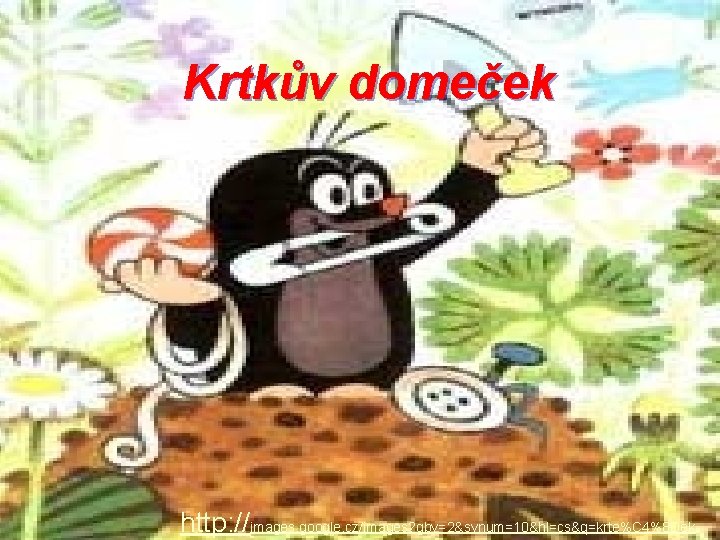 Krtkův domeček http: //images. google. cz/images? gbv=2&svnum=10&hl=cs&q=krte%C 4%8 Dek 