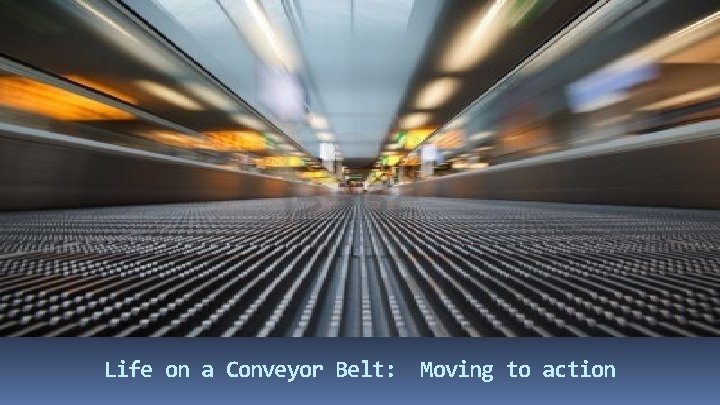 Life on a Conveyor Belt: Moving to action 