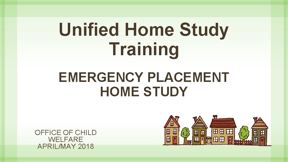 Unified Home Study Training EMERGENCY PLACEMENT HOME STUDY OFFICE OF CHILD WELFARE APRIL/MAY 2018
