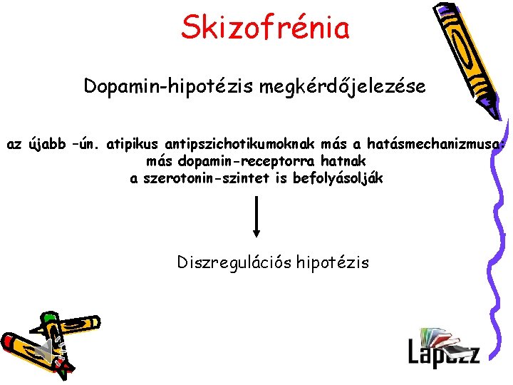 Skizofrénia Dopamin-hipotézis megkérdőjelezése az újabb –ún. atipikus antipszichotikumoknak más a hatásmechanizmusa: más dopamin-receptorra hatnak