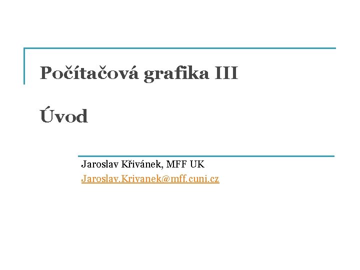 Počítačová grafika III Úvod Jaroslav Křivánek, MFF UK Jaroslav. Krivanek@mff. cuni. cz 