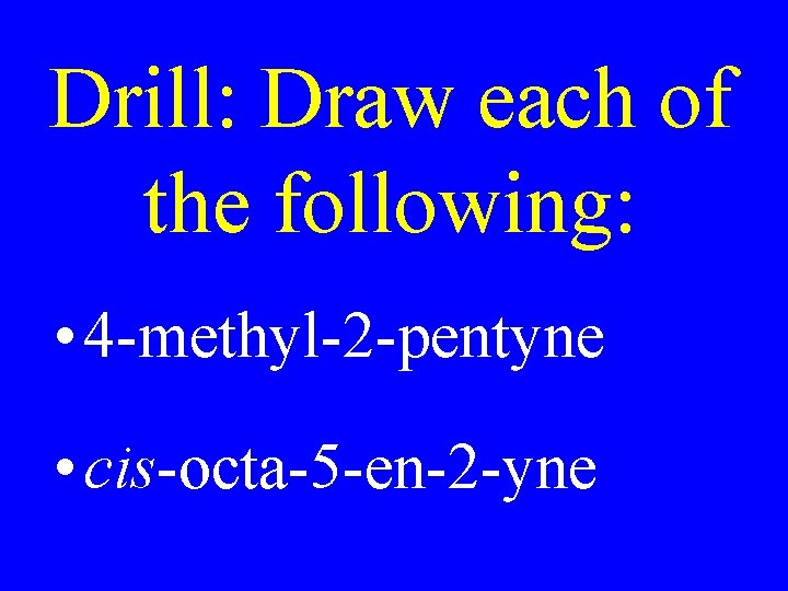 Drill: Draw each of the following: • 4 -methyl-2 -pentyne • cis-octa-5 -en-2 -yne