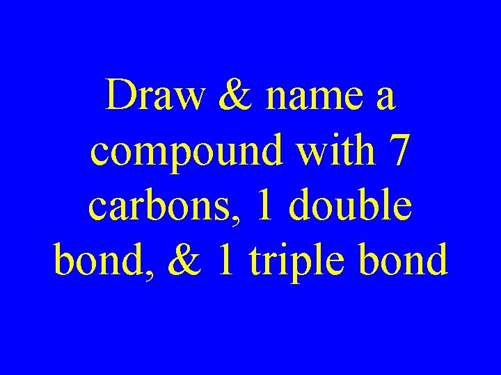 Draw & name a compound with 7 carbons, 1 double bond, & 1 triple