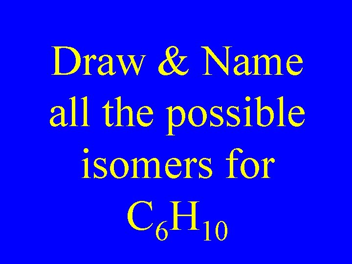 Draw & Name all the possible isomers for C 6 H 10 