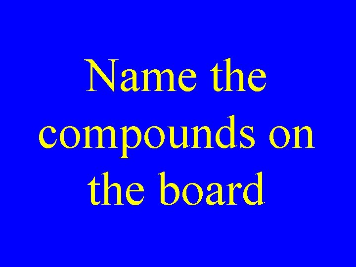 Name the compounds on the board 