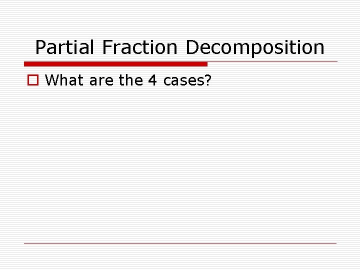 Partial Fraction Decomposition o What are the 4 cases? 