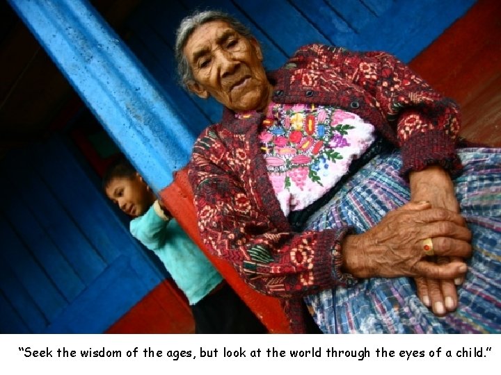 “Seek the wisdom of the ages, but look at the world through the eyes