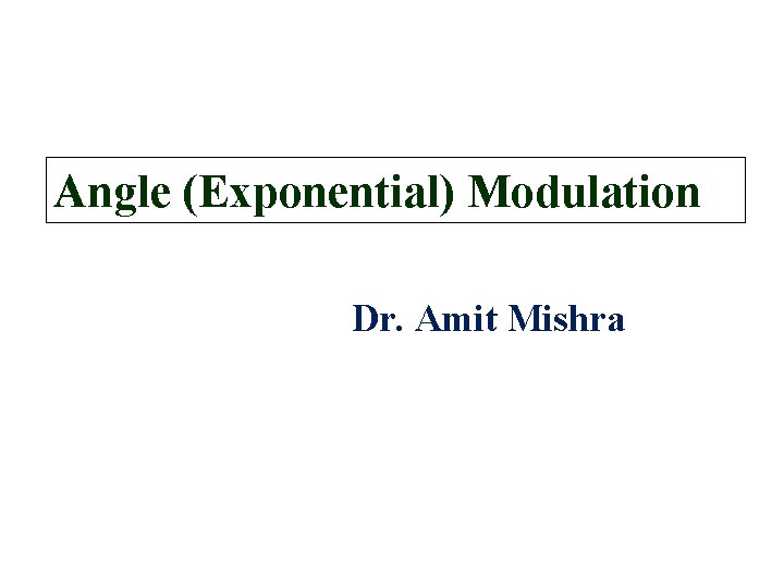 Angle (Exponential) Modulation Dr. Amit Mishra 