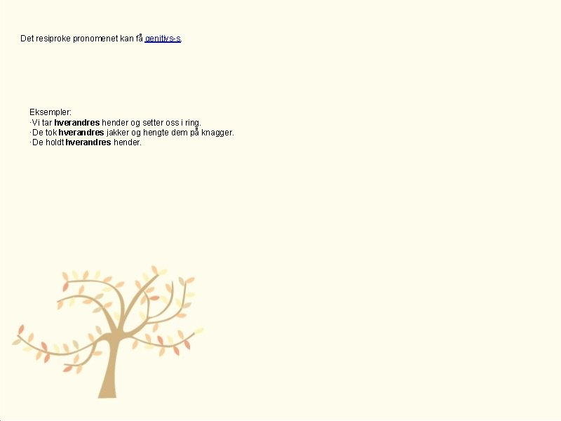 Det resiproke pronomenet kan få genitivs-s. Eksempler: ·Vi tar hverandres hender og setter oss