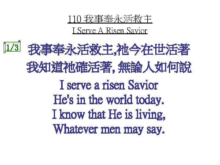 110 我事奉永活救主 I Serve A Risen Savior 1/3 我事奉永活救主, 祂今在世活著 我知道祂確活著, 無論人如何說 I serve