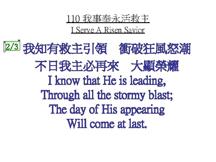 110 我事奉永活救主 I Serve A Risen Savior 2/3 我知有救主引領 衝破狂風怒潮 不日我主必再來 大顯榮耀 I know