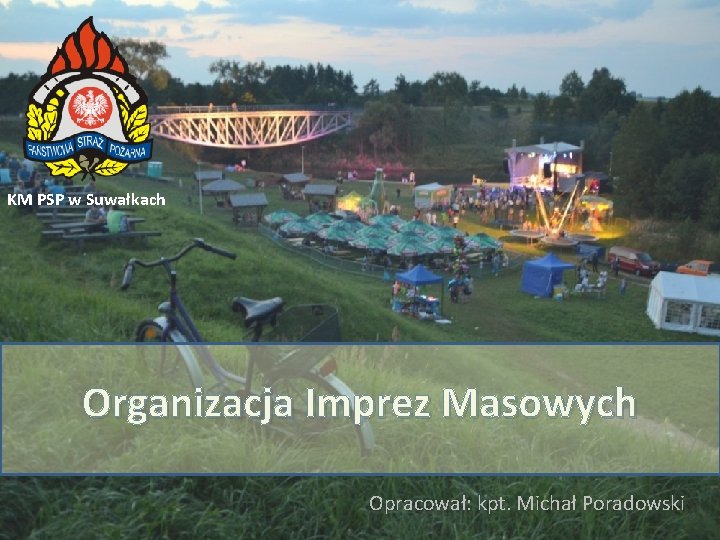 KM PSP w Suwałkach Organizacja Imprez Masowych Opracował: kpt. Michał Poradowski 