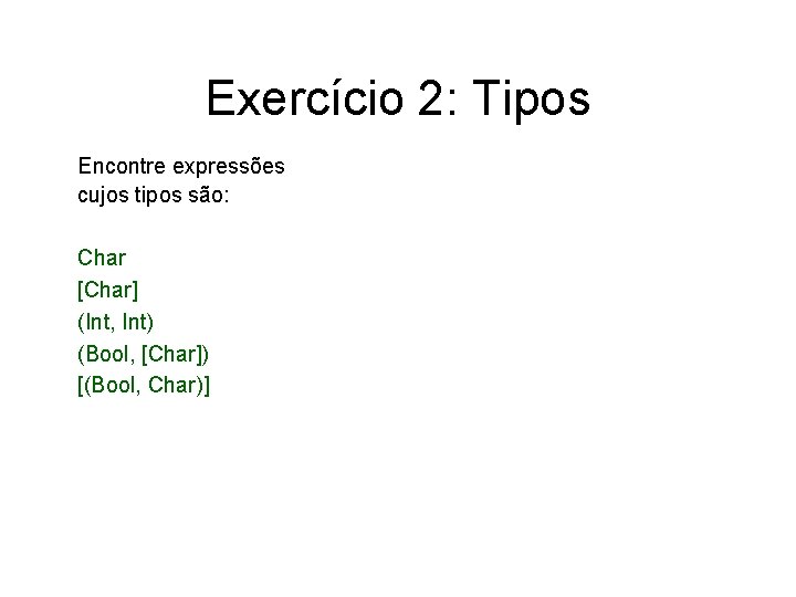 Exercício 2: Tipos Encontre expressões cujos tipos são: Char [Char] (Int, Int) (Bool, [Char])