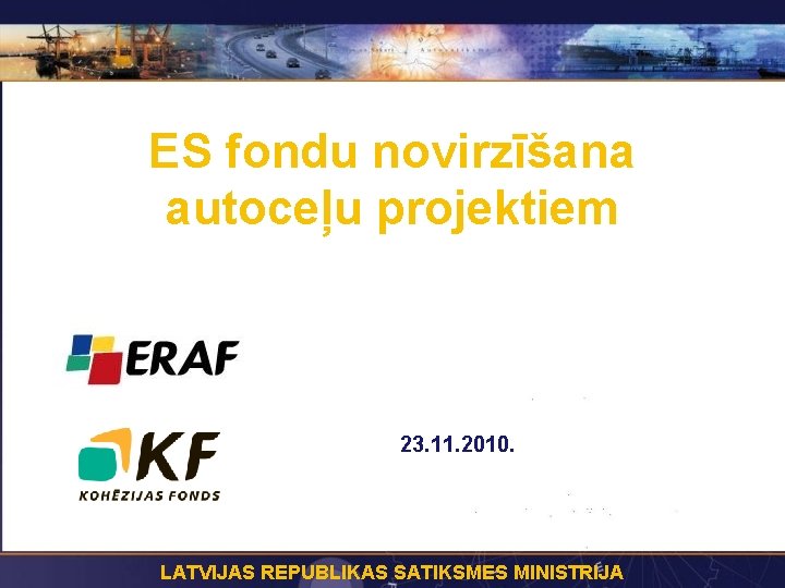 ES fondu novirzīšana autoceļu projektiem 23. 11. 2010. LATVIJAS REPUBLIKAS SATIKSMES MINISTRIJA 