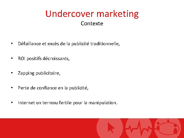 Undercover marketing Contexte • Défaillance et excès de la publicité traditionnelle, • ROI positifs