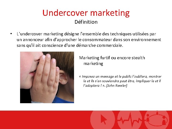 Undercover marketing Définition • L’undercover marketing désigne l'ensemble des techniques utilisées par un annonceur