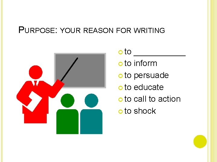 PURPOSE: YOUR REASON FOR WRITING to ______ to inform to persuade to educate to