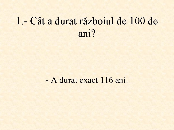 1. - Cât a durat războiul de 100 de ani? - A durat exact