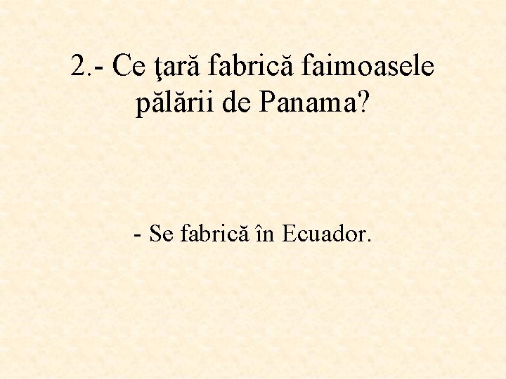 2. - Ce ţară fabrică faimoasele pălării de Panama? - Se fabrică în Ecuador.