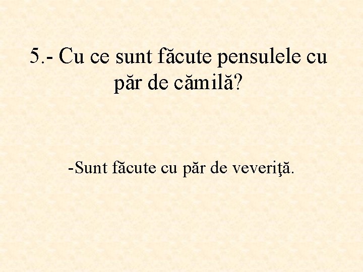 5. - Cu ce sunt făcute pensulele cu păr de cămilă? -Sunt făcute cu