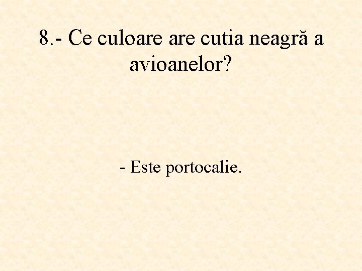 8. - Ce culoare cutia neagră a avioanelor? - Este portocalie. 