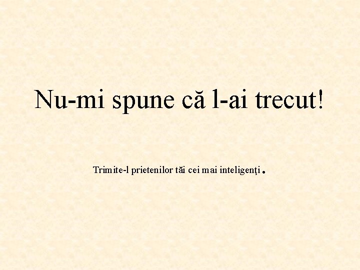 Nu-mi spune că l-ai trecut! Trimite-l prietenilor tăi cei mai inteligenţi . 