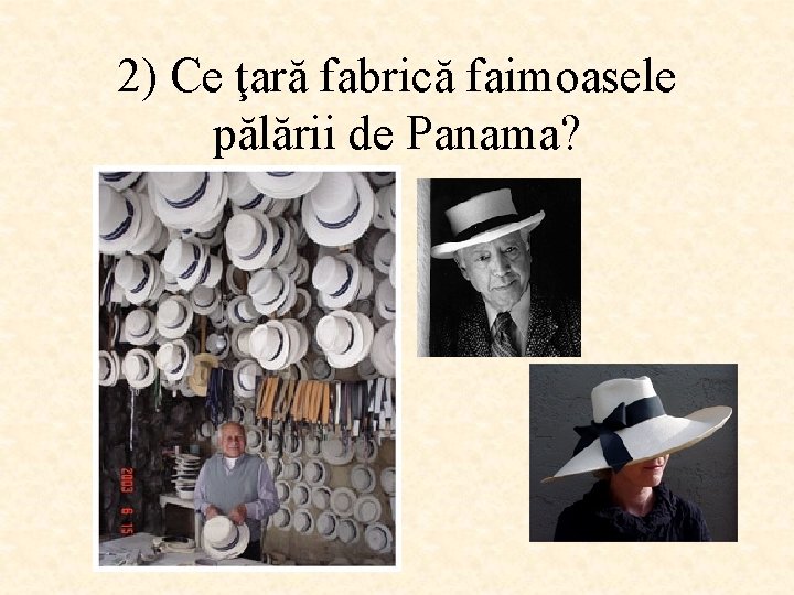 2) Ce ţară fabrică faimoasele pălării de Panama? 
