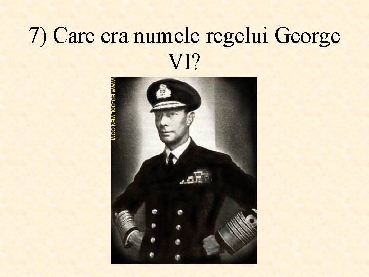 7) Care era numele regelui George VI? 